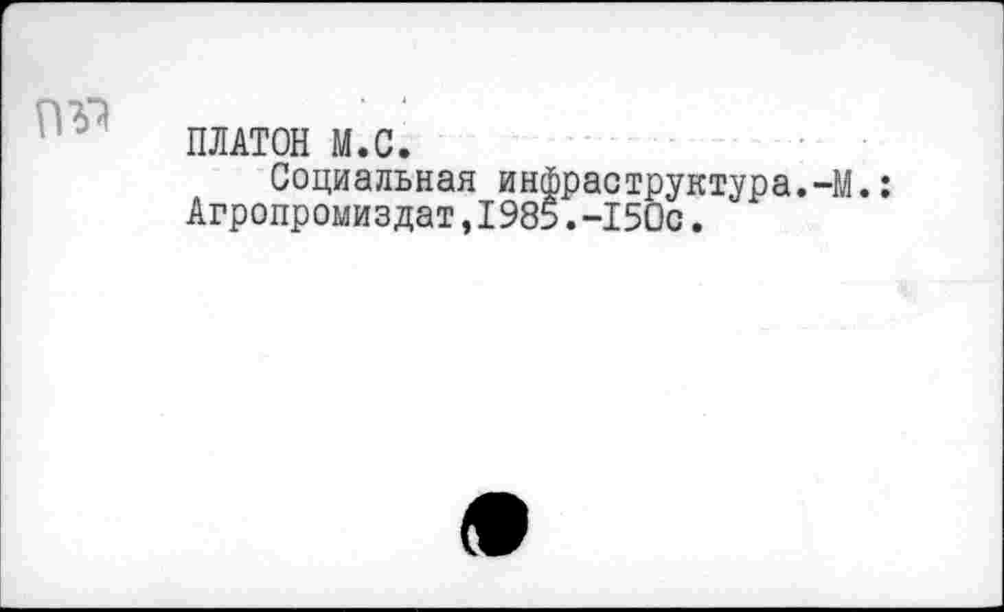 ﻿ПЛАТОН М.С.
Социальная инфраструктура.-М.
Агропромиздат,1985.-150с.